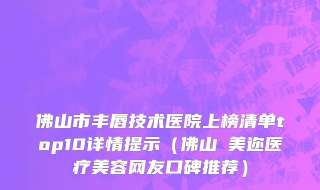 佛山市丰唇技术医院上榜清单top10详情提示（佛山蒳美迩医疗美容网友口碑推荐）