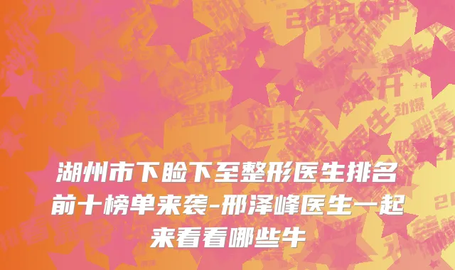湖州市下睑下至整形医生排名前十榜单来袭-邢泽峰医生一起来看看哪些牛