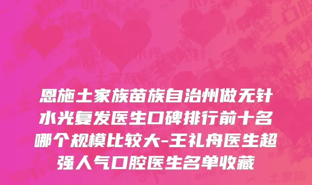 恩施土家族苗族自治州做无针水光复发医生口碑排行前十名哪个规模比较大-王礼舟医生超强人气口腔医生名单收藏