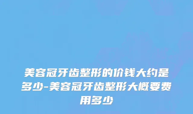 美容冠牙齿整形的价钱大约是多少-美容冠牙齿整形大概要费用多少