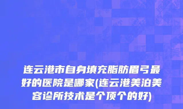 连云港市自身填充脂肪眉弓最好的医院是哪家(连云港美泊美容诊所技术是个顶个的好)