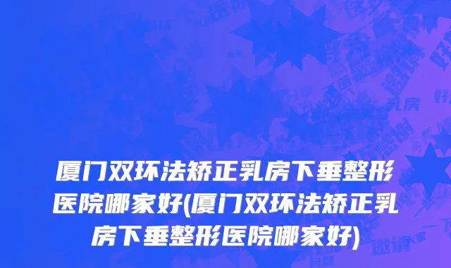 厦门双环法矫正乳房下垂整形医院哪家好(厦门双环法矫正乳房下垂整形医院哪家好)