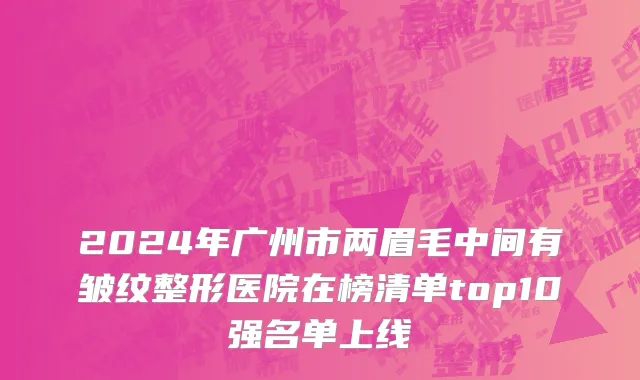 2024年广州市两眉毛中间有皱纹整形医院在榜清单top10强名单上线