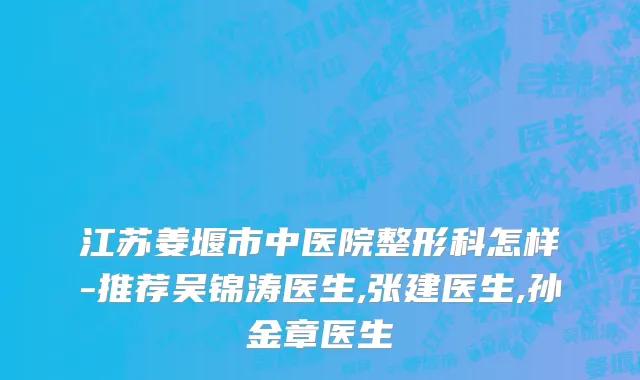 江苏姜堰市中医院整形科怎样-推荐吴锦涛医生,张建医生,孙金章医生