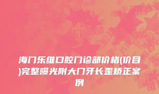 海门乐维口腔门诊部价格(价目)完整曝光附大门牙长歪矫正案例