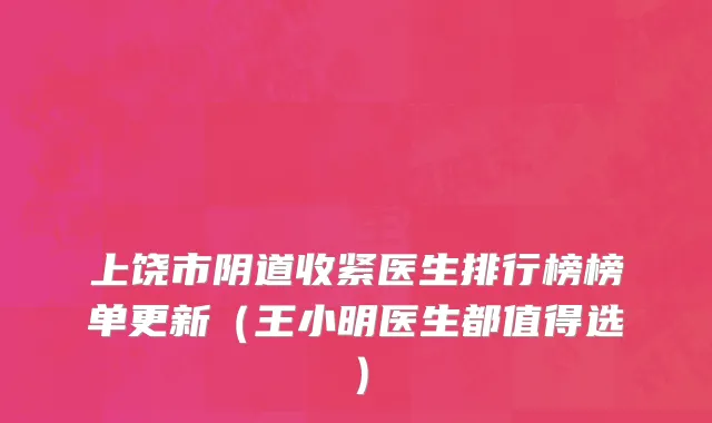 上饶市阴道收紧医生排行榜榜单更新（王小明医生都值得选）