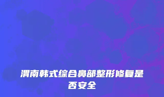 渭南韩式综合鼻部整形修复是否安全