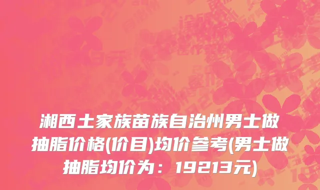 湘西土家族苗族自治州男士做抽脂价格(价目)均价参考(男士做抽脂均价为：19213元)