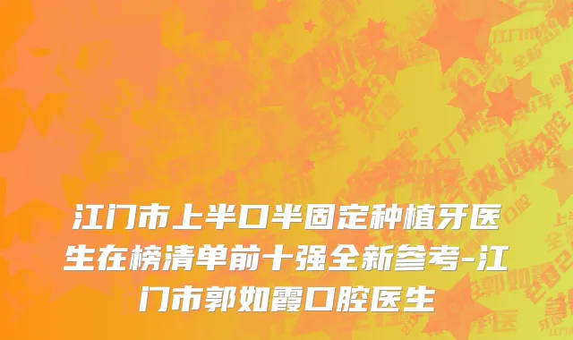 江门市上半口半固定种植牙医生在榜清单前十强全新参考-江门市郭如霞口腔医生