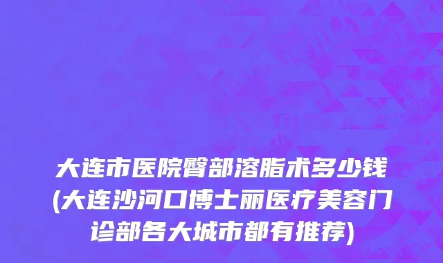 大连市医院臀部溶脂术多少钱(大连沙河口博士丽医疗美容门诊部各大城市都有推荐)