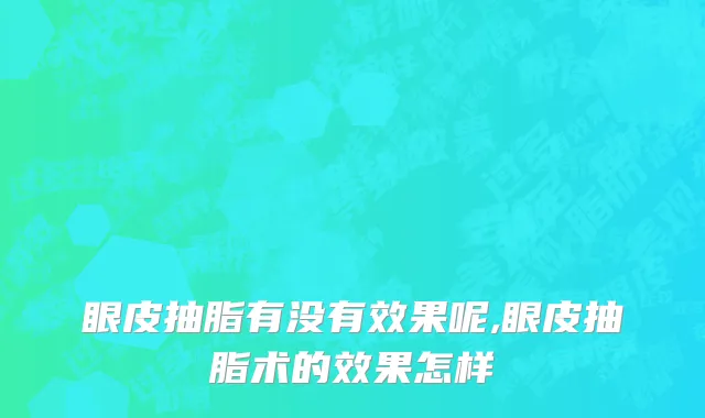 眼皮抽脂有没有效果呢,眼皮抽脂术的效果怎样