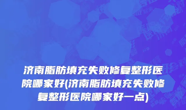 济南脂肪填充失败修复整形医院哪家好(济南脂肪填充失败修复整形医院哪家好一点)