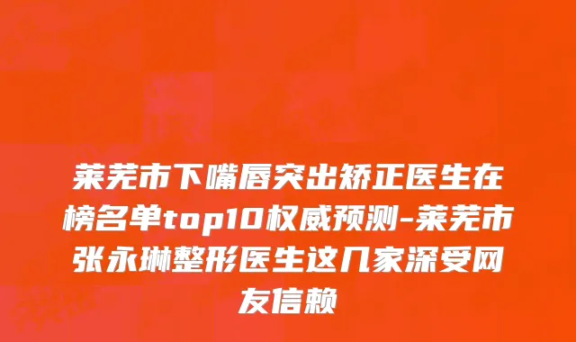 莱芜市下嘴唇突出矫正医生在榜名单top10权威预测-莱芜市张永琳整形医生这几家深受网友信赖