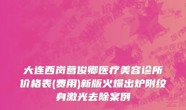 大连西岗葛俊卿医疗美容诊所价格表(费用)新版火爆出炉附纹身激光去除案例