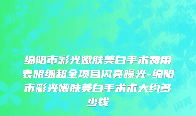 绵阳市彩光嫩肤美白手术费用表明细超全项目闪亮曝光-绵阳市彩光嫩肤美白手术术大约多少钱