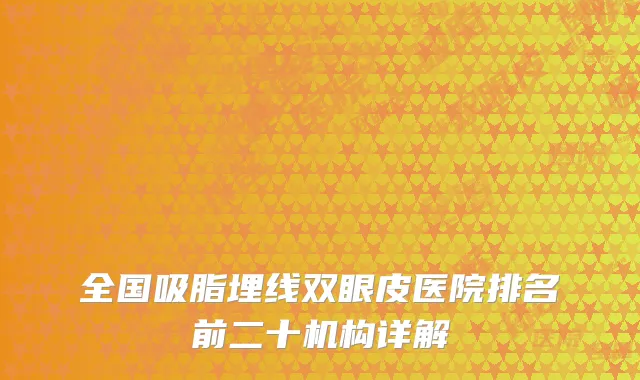 全国吸脂埋线双眼皮医院排名前二十机构详解