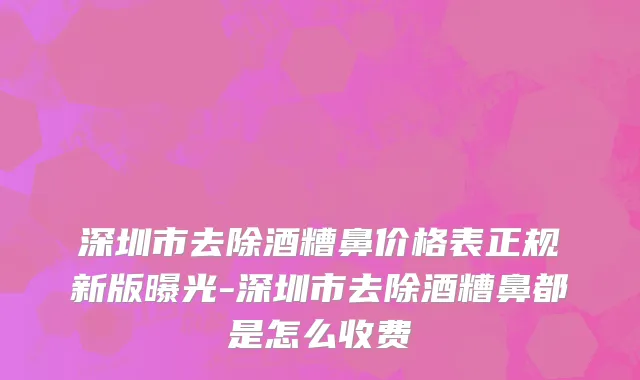 深圳市去除酒糟鼻价格表正规新版曝光-深圳市去除酒糟鼻都是怎么收费