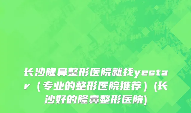 长沙隆鼻整形医院就找yestar（专业的整形医院推荐）(长沙好的隆鼻整形医院)