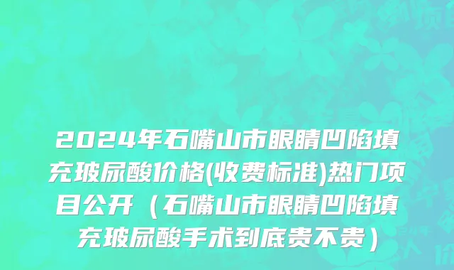 2024年石嘴山市眼睛凹陷填充玻尿酸价格(收费标准)热门项目公开（石嘴山市眼睛凹陷填充玻尿酸手术到底贵不贵）