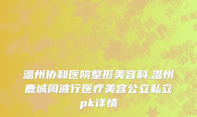 温州协和医院整形美容科,温州鹿城周波行医疗美容公立私立pk详情