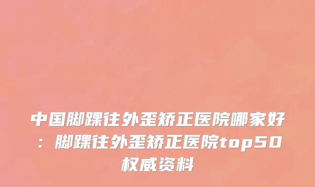 中国脚踝往外歪矫正医院哪家好：脚踝往外歪矫正医院top50权威资料