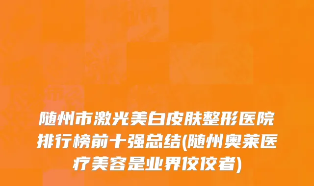 随州市激光美白皮肤整形医院排行榜前十强总结(随州奥莱医疗美容是业界佼佼者)