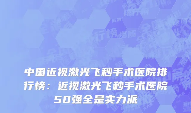 中国近视激光飞秒手术医院排行榜：近视激光飞秒手术医院50强全是实力派