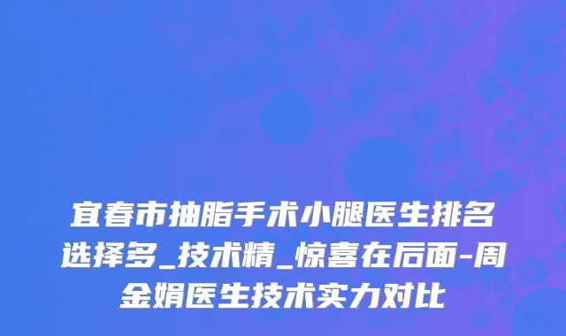 宜春市抽脂手术小腿医生排名选择多_技术精_惊喜在后面-周金娟医生技术实力对比