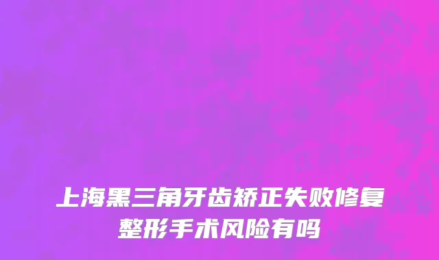 上海黑三角牙齿矫正失败修复整形手术风险有吗