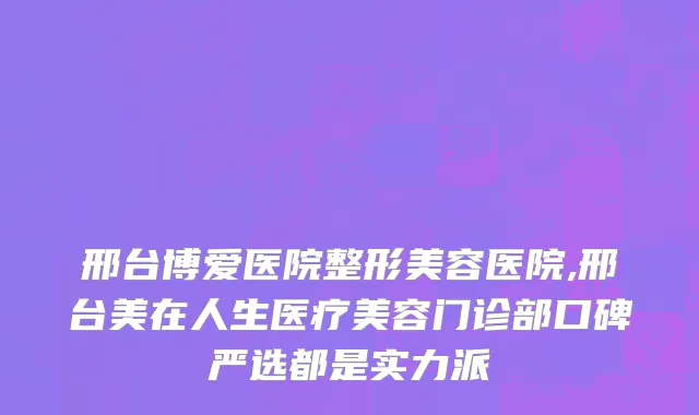 邢台博爱医院整形美容医院,邢台美在人生医疗美容门诊部口碑严选都是实力派