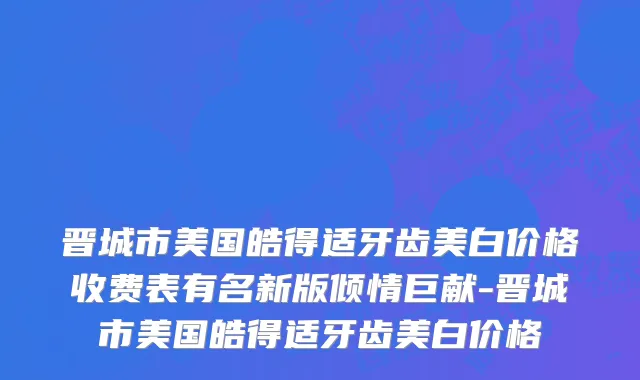 晋城市美国皓得适牙齿美白价格收费表有名新版倾情巨献-晋城市美国皓得适牙齿美白价格