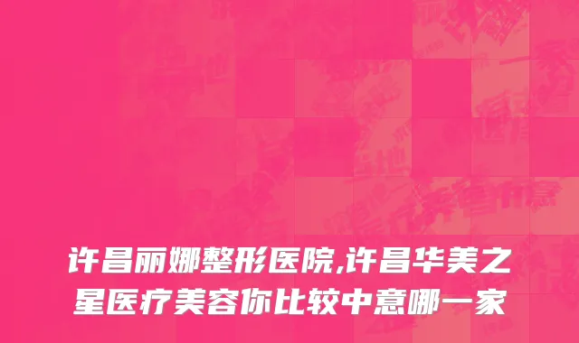 许昌丽娜整形医院,许昌华美之星医疗美容你比较中意哪一家