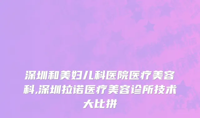 深圳和美妇儿科医院医疗美容科,深圳拉诺医疗美容诊所技术大比拼