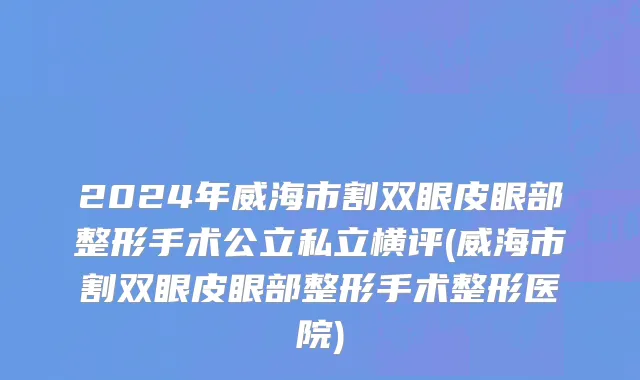 2024年威海市割双眼皮眼部整形手术公立私立横评(威海市割双眼皮眼部整形手术整形医院)