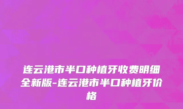 连云港市半口种植牙收费明细全新版-连云港市半口种植牙价格