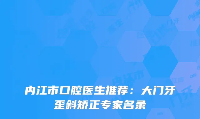 内江市口腔医生推荐：大门牙歪斜矫正专家名录