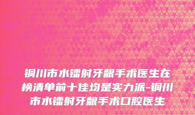 铜川市水镭射牙龈手术医生在榜清单前十佳均是实力派-铜川市水镭射牙龈手术口腔医生
