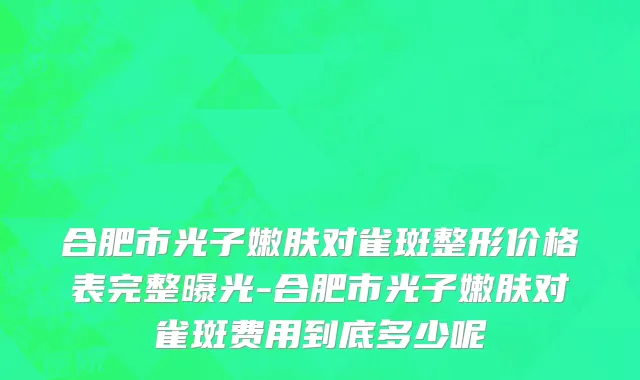 合肥市光子嫩肤对雀斑整形价格表完整曝光-合肥市光子嫩肤对雀斑费用到底多少呢