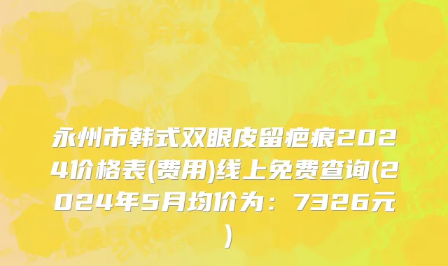 永州市韩式双眼皮留疤痕2024价格表(费用)线上免费查询(2024年5月均价为：7326元）