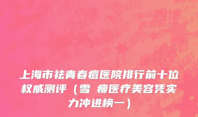 上海市祛青春痘医院排行前十位权威测评（雪纖瘦医疗美容凭实力冲进榜一）
