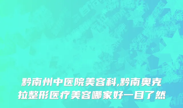 黔南州中医院美容科,黔南奥克拉整形医疗美容哪家好一目了然