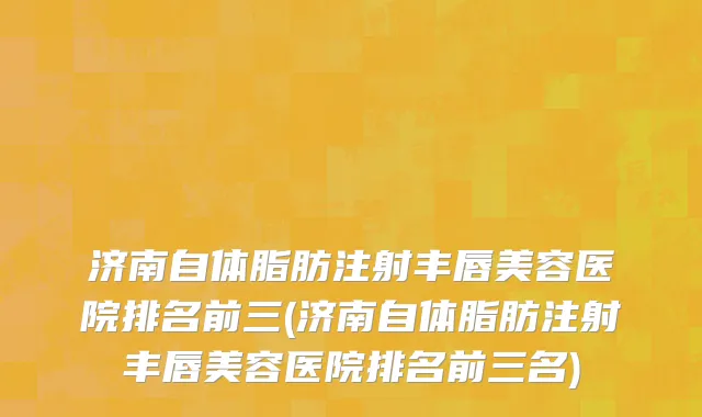 济南自体脂肪注射丰唇美容医院排名前三(济南自体脂肪注射丰唇美容医院排名前三名)