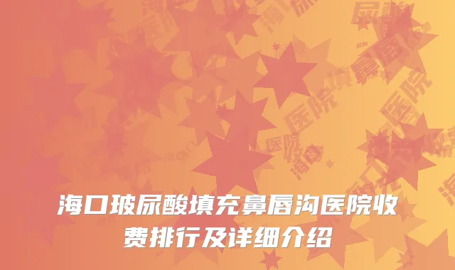 海口玻尿酸填充鼻唇沟医院收费排行及详细介绍