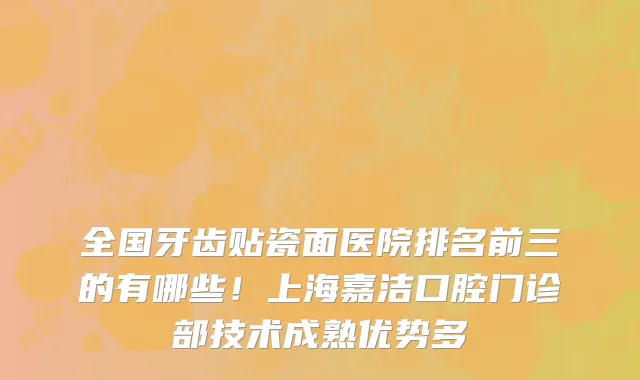 全国牙齿贴瓷面医院排名前三的有哪些！上海嘉洁口腔门诊部技术成熟优势多