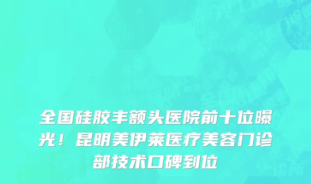 全国硅胶丰额头医院前十位曝光!昆明美伊莱医疗美容门诊部技术口碑到位