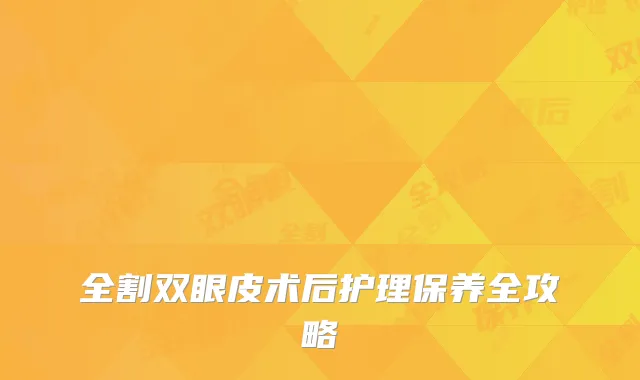 全割双眼皮术后护理保养全攻略