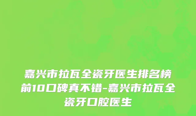 嘉兴市拉瓦全瓷牙医生排名榜前10口碑真不错-嘉兴市拉瓦全瓷牙口腔医生