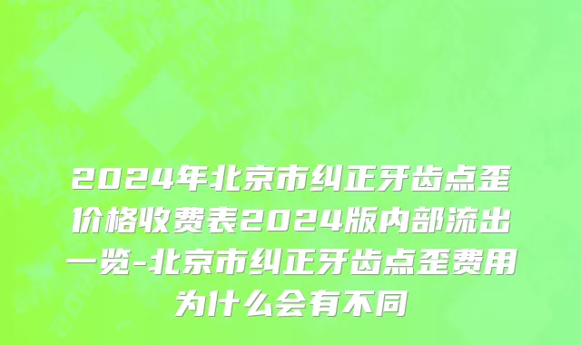 2024年北京市纠正牙齿点歪价格收费表2024版内部流出一览-北京市纠正牙齿点歪费用为什么会有不同