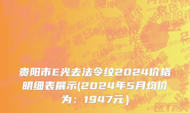 贵阳市E光去法令纹2024价格明细表展示(2024年5月均价为：1947元）