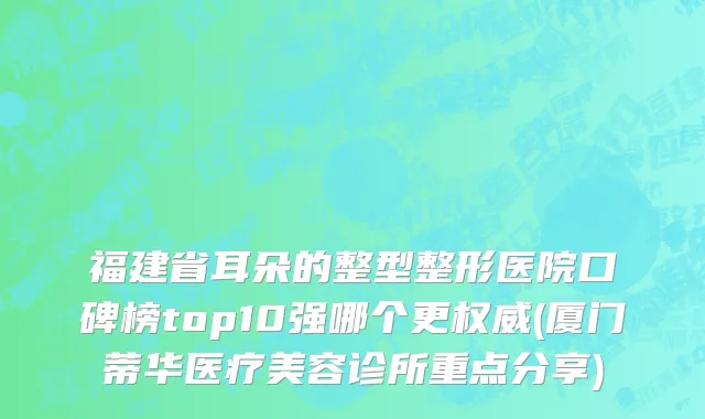 福建省耳朵的整型整形医院口碑榜top10强哪个更权威(厦门蒂华医疗美容诊所重点分享)